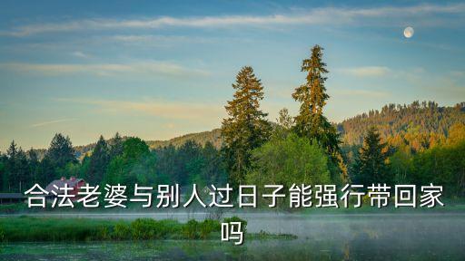  合法老婆與別人過日子能強行帶回家嗎