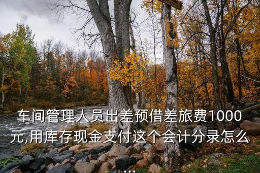 車間管理人員出差預(yù)借差旅費1000元,用庫存現(xiàn)金支付這個會計分錄怎么...