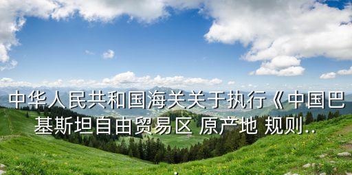 中華人民共和國(guó)海關(guān)關(guān)于執(zhí)行《中國(guó)巴基斯坦自由貿(mào)易區(qū) 原產(chǎn)地 規(guī)則...