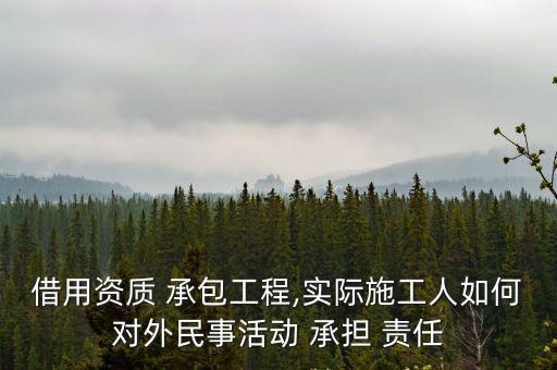 借用資質 承包工程,實際施工人如何對外民事活動 承擔 責任