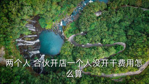 兩個(gè)人 合伙開(kāi)店一個(gè)人沒(méi)開(kāi)干費(fèi)用怎么算