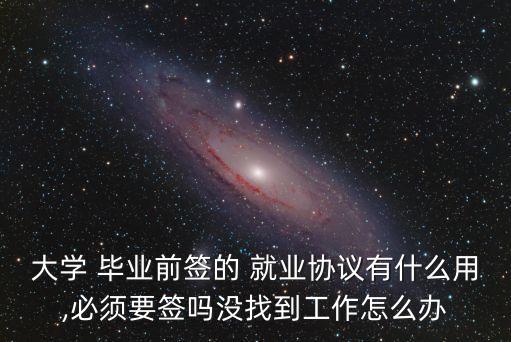大學 畢業(yè)前簽的 就業(yè)協(xié)議有什么用,必須要簽嗎沒找到工作怎么辦