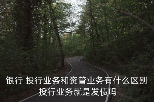 銀行 投行業(yè)務(wù)和資管業(yè)務(wù)有什么區(qū)別 投行業(yè)務(wù)就是發(fā)債嗎