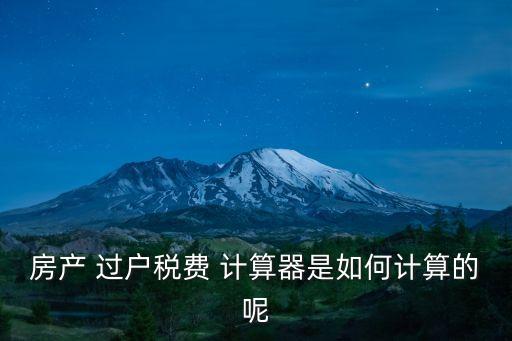 房產(chǎn) 過戶稅費(fèi) 計(jì)算器是如何計(jì)算的呢