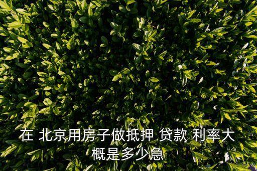 在 北京用房子做抵押 貸款 利率大概是多少急