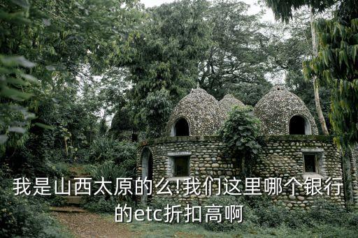 我是山西太原的么!我們這里哪個(gè)銀行的etc折扣高啊