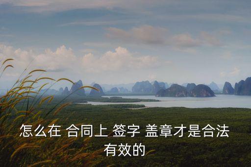 怎么在 合同上 簽字 蓋章才是合法有效的
