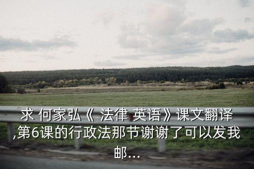 求 何家弘《 法律 英語》課文翻譯,第6課的行政法那節(jié)謝謝了可以發(fā)我郵...