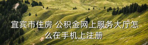  宜賓市住房 公積金網(wǎng)上服務(wù)大廳怎么在手機(jī)上注冊