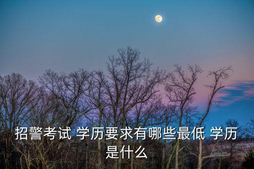 招警考試 學歷要求有哪些最低 學歷是什么