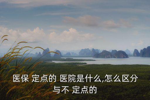 醫(yī)保 定點(diǎn)的 醫(yī)院是什么,怎么區(qū)分與不 定點(diǎn)的