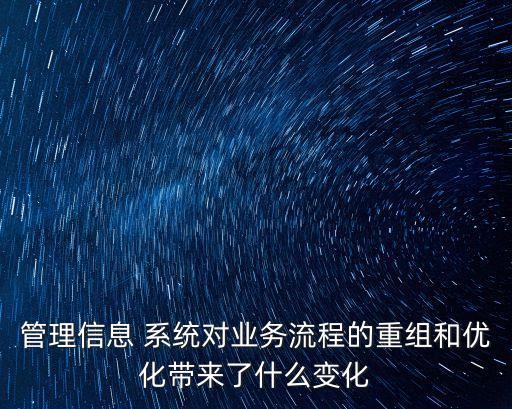 管理信息 系統(tǒng)對業(yè)務(wù)流程的重組和優(yōu)化帶來了什么變化