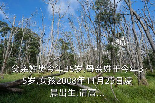 父親姓樊今年35歲,母親姓王今年35歲,女孩2008年11月25日凌晨出生,請(qǐng)高...