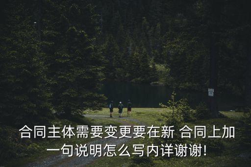  合同主體需要變更要在新 合同上加 一句說明怎么寫內(nèi)詳謝謝!