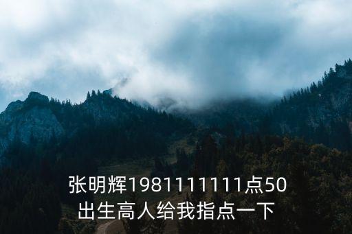  張明輝1981111111點(diǎn)50出生高人給我指點(diǎn)一下
