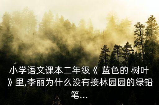 小學語文課本二年級《 藍色的 樹葉》里,李麗為什么沒有接林園園的綠鉛筆...