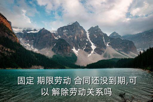  固定 期限勞動(dòng) 合同還沒(méi)到期,可以 解除勞動(dòng)關(guān)系嗎