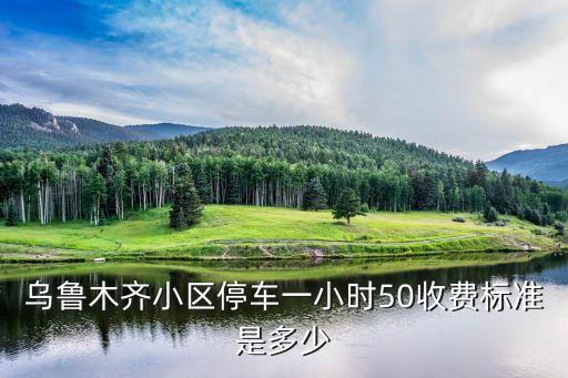烏魯木齊小區(qū)停車一小時(shí)50收費(fèi)標(biāo)準(zhǔn)是多少