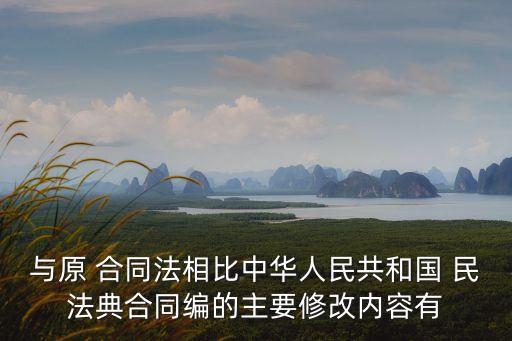 與原 合同法相比中華人民共和國 民法典合同編的主要修改內(nèi)容有
