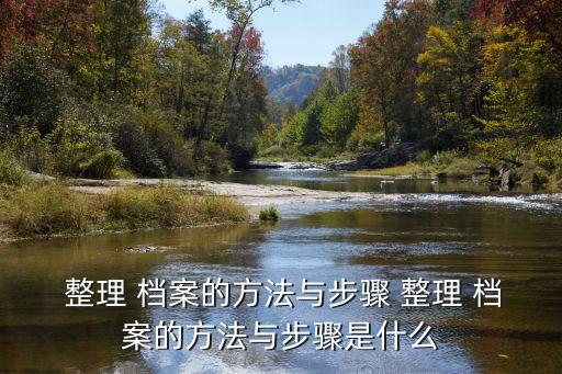  整理 檔案的方法與步驟 整理 檔案的方法與步驟是什么