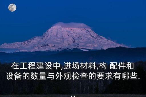 在工程建設(shè)中,進(jìn)場(chǎng)材料,構(gòu) 配件和設(shè)備的數(shù)量與外觀檢查的要求有哪些...