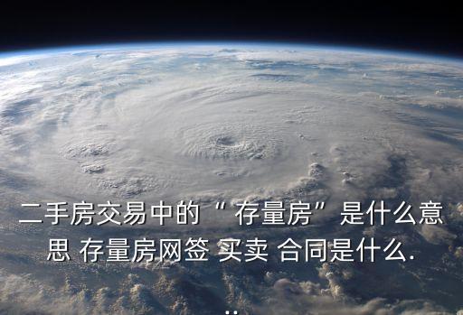 二手房交易中的“ 存量房”是什么意思 存量房網(wǎng)簽 買(mǎi)賣(mài) 合同是什么...