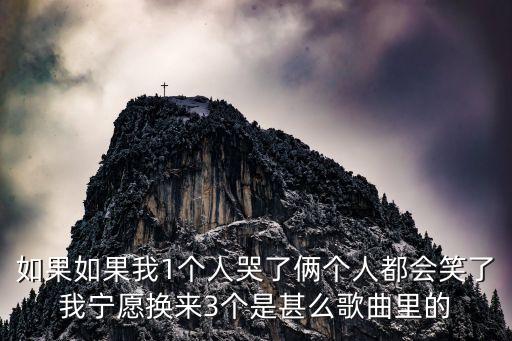 如果如果我1個人哭了倆個人都會笑了我寧愿換來3個是甚么歌曲里的