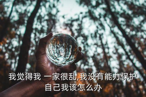 我覺得我 一家很亂,我沒有能力保護自己我該怎么辦