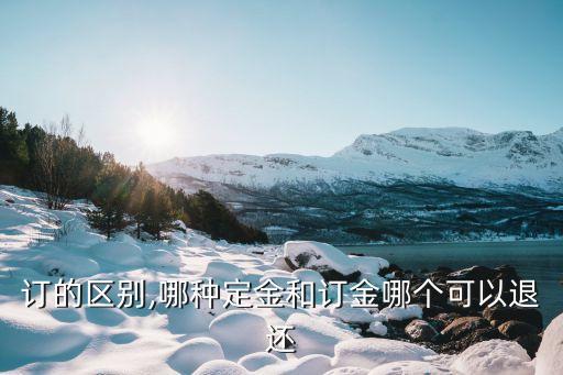 訂的區(qū)別,哪種定金和訂金哪個可以退還
