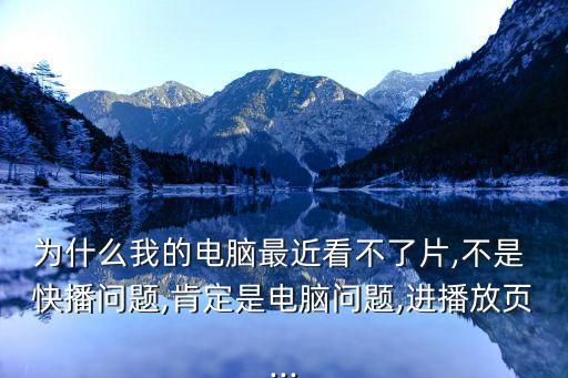 為什么我的電腦最近看不了片,不是 快播問題,肯定是電腦問題,進播放頁...