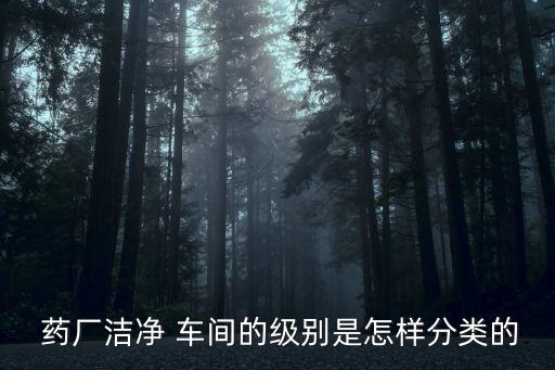  藥廠潔凈 車間的級別是怎樣分類的