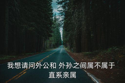 我想請(qǐng)問(wèn)外公和 外孫之間屬不屬于 直系親屬