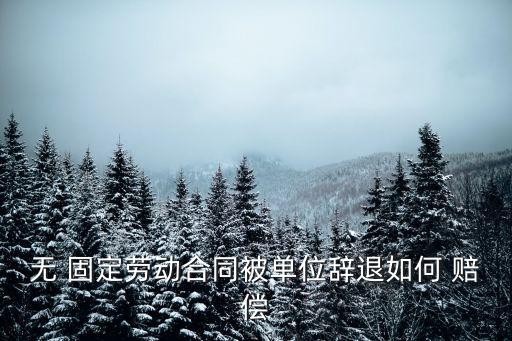 無(wú) 固定勞動(dòng)合同被單位辭退如何 賠償