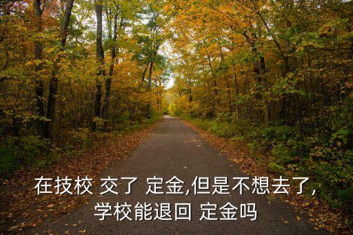 在技校 交了 定金,但是不想去了,學校能退回 定金嗎