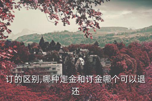 定與訂的區(qū)別,哪種定金和訂金哪個(gè)可以退還