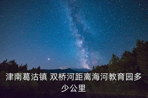 津南葛沽鎮(zhèn) 雙橋河距離海河教育園多少公里