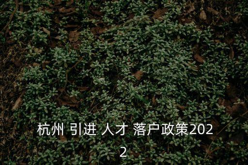  杭州 引進(jìn) 人才 落戶政策2022
