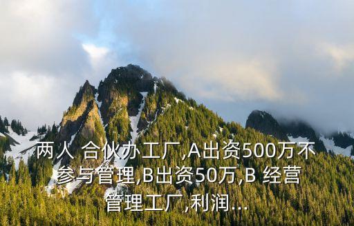 兩人 合伙辦工廠(chǎng),A出資500萬(wàn)不 參與管理,B出資50萬(wàn),B 經(jīng)營(yíng)管理工廠(chǎng),利潤(rùn)...