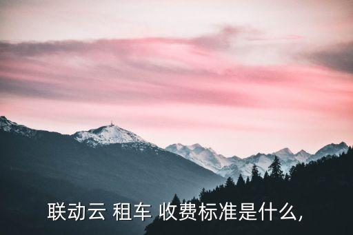 共享汽車怎么租車怎么收費(fèi),聯(lián)動云共享汽車怎么租車怎么收費(fèi)