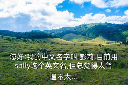 您好:我的中文名字叫 彭莉,目前用sally這個(gè)英文名,但總覺(jué)得太普遍不太...
