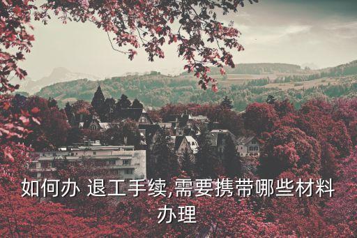 如何辦 退工手續(xù),需要攜帶哪些材料辦理