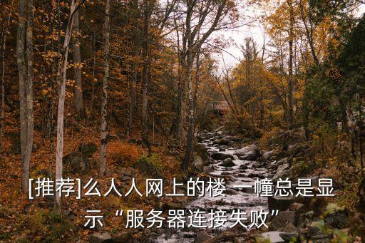 [推薦]么人人網(wǎng)上的樓 一幢總是顯示“服務(wù)器連接失敗”