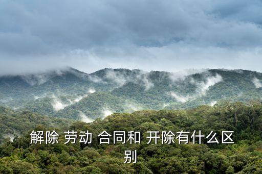  解除 勞動 合同和 開除有什么區(qū)別