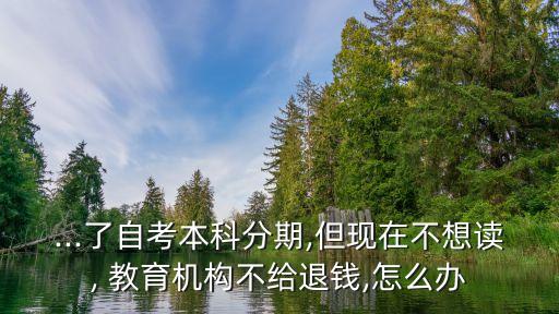 ...了自考本科分期,但現(xiàn)在不想讀, 教育機(jī)構(gòu)不給退錢,怎么辦