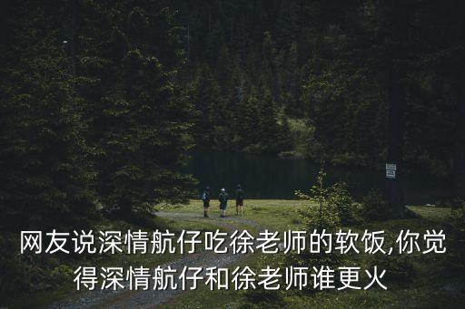 網友說深情航仔吃徐老師的軟飯,你覺得深情航仔和徐老師誰更火