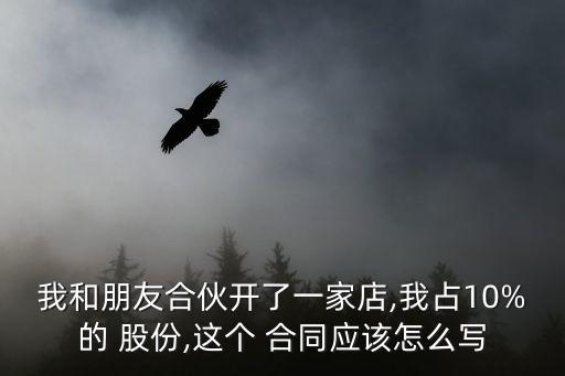 我和朋友合伙開了一家店,我占10%的 股份,這個 合同應(yīng)該怎么寫