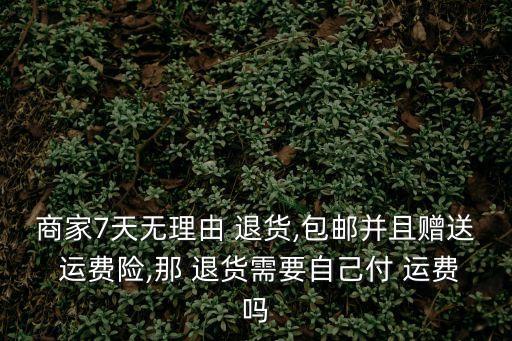 商家7天無理由 退貨,包郵并且贈送 運(yùn)費(fèi)險(xiǎn),那 退貨需要自己付 運(yùn)費(fèi)嗎
