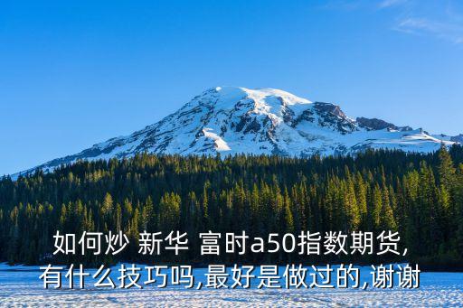 如何炒 新華 富時a50指數(shù)期貨,有什么技巧嗎,最好是做過的,謝謝