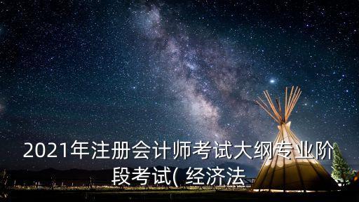 2021年注冊(cè)會(huì)計(jì)師考試大綱專業(yè)階段考試( 經(jīng)濟(jì)法