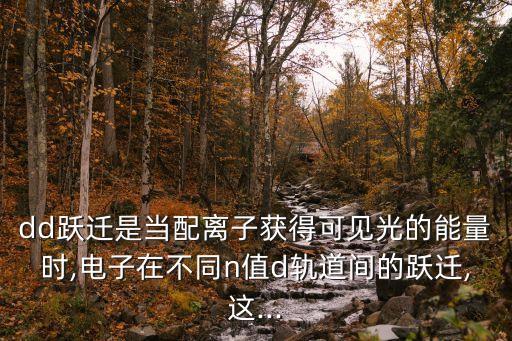 dd躍遷是當(dāng)配離子獲得可見光的能量時(shí),電子在不同n值d軌道間的躍遷,這...